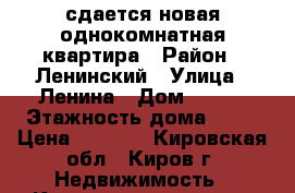 сдается новая однокомнатная квартира › Район ­ Ленинский › Улица ­ Ленина › Дом ­ 198 › Этажность дома ­ 14 › Цена ­ 8 500 - Кировская обл., Киров г. Недвижимость » Квартиры аренда   . Кировская обл.